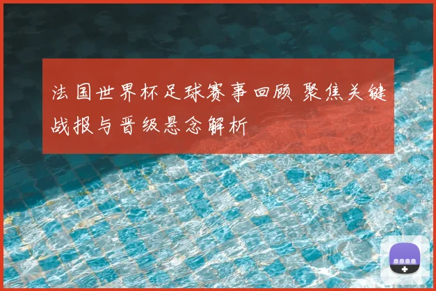法国世界杯足球赛事回顾 聚焦关键战报与晋级悬念解析