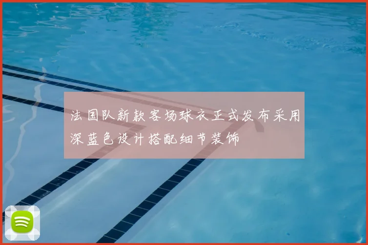 法国队新款客场球衣正式发布采用深蓝色设计搭配细节装饰