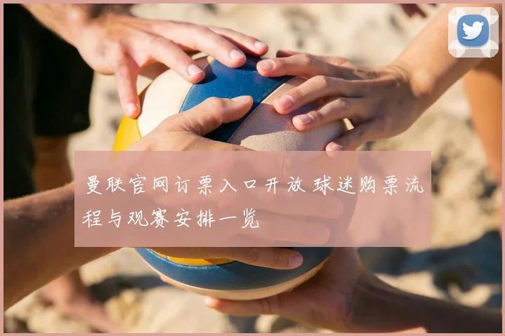 曼联官网订票入口开放 球迷购票流程与观赛安排一览