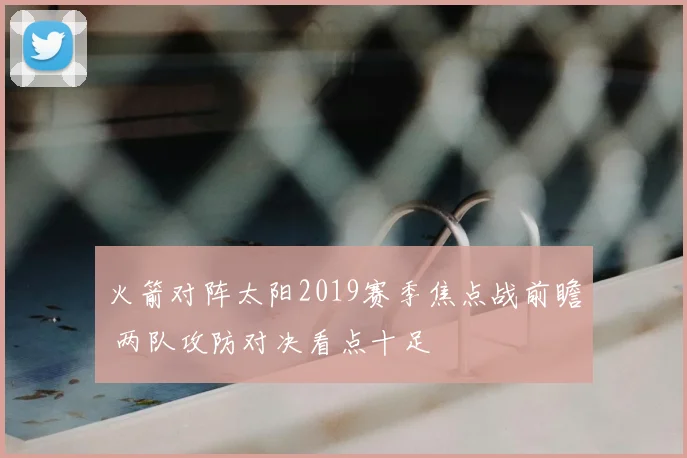 火箭对阵太阳2019赛季焦点战前瞻 两队攻防对决看点十足