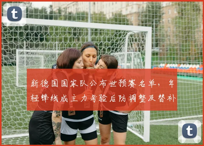 新德国国家队公布世预赛名单，年轻锋线成主力考验后防调整及替补深度