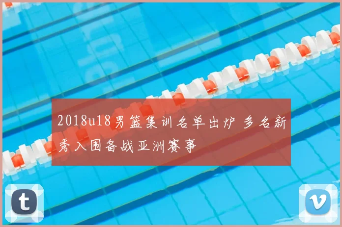 2018u18男篮集训名单出炉 多名新秀入围备战亚洲赛事