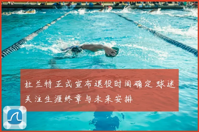 杜兰特正式宣布退役时间确定 球迷关注生涯终章与未来安排