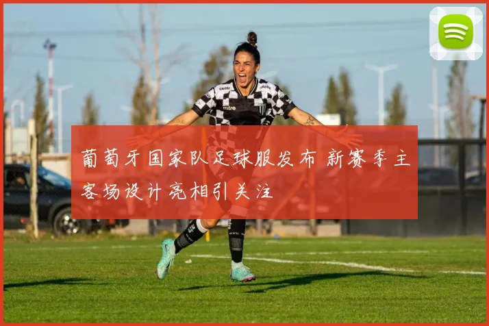 葡萄牙国家队足球服发布 新赛季主客场设计亮相引关注