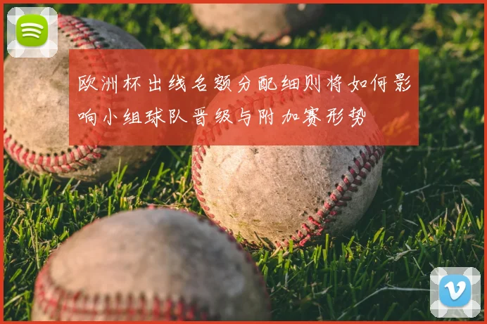 欧洲杯出线名额分配细则将如何影响小组球队晋级与附加赛形势