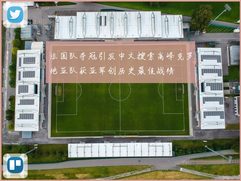 法国队夺冠引发中文搜索高峰克罗地亚队获亚军创历史最佳战绩