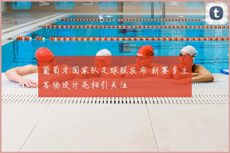 葡萄牙国家队足球服发布 新赛季主客场设计亮相引关注