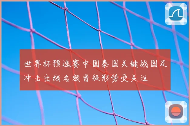 世界杯预选赛中国泰国关键战国足冲击出线名额晋级形势受关注