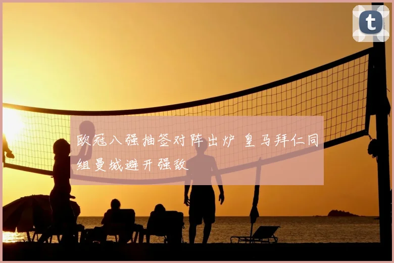 欧冠八强抽签对阵出炉 皇马拜仁同组曼城避开强敌