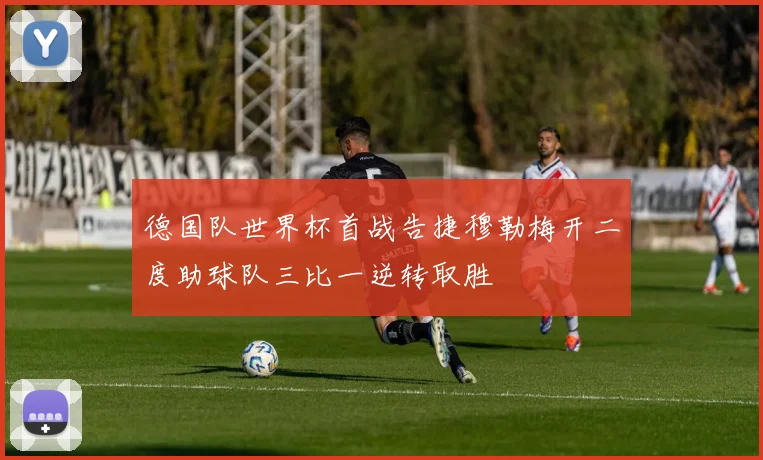 德国队世界杯首战告捷穆勒梅开二度助球队三比一逆转取胜