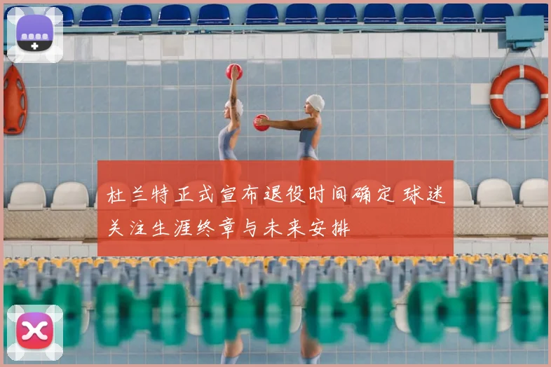 杜兰特正式宣布退役时间确定 球迷关注生涯终章与未来安排