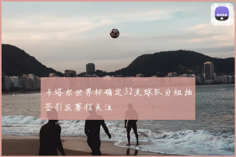 卡塔尔世界杯确定32支球队分组抽签引发赛程关注