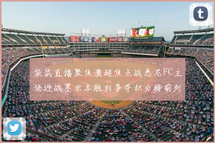 袋鼠直播聚焦澳超焦点战悉尼FC主场迎战墨尔本胜利争夺积分榜前列