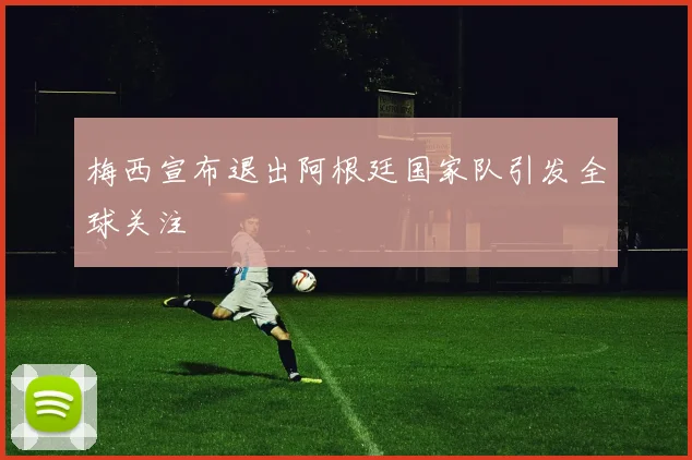 梅西宣布退出阿根廷国家队引发全球关注