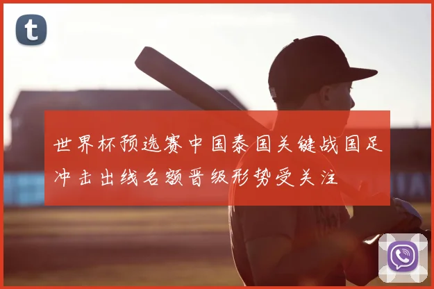 世界杯预选赛中国泰国关键战国足冲击出线名额晋级形势受关注