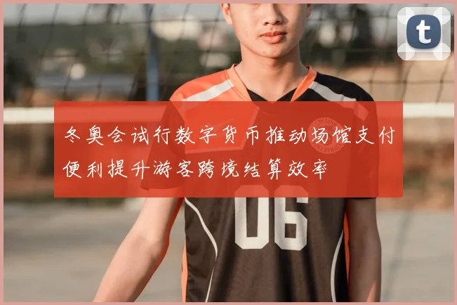 冬奥会试行数字货币推动场馆支付便利提升游客跨境结算效率