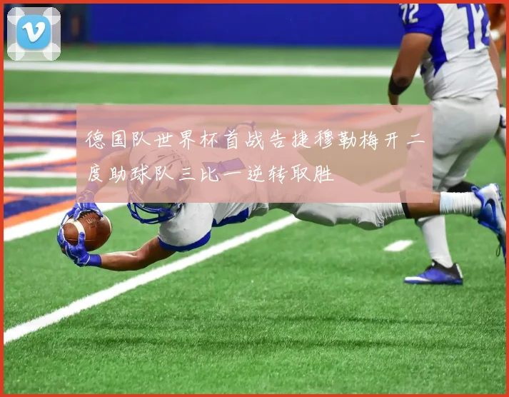 德国队世界杯首战告捷穆勒梅开二度助球队三比一逆转取胜