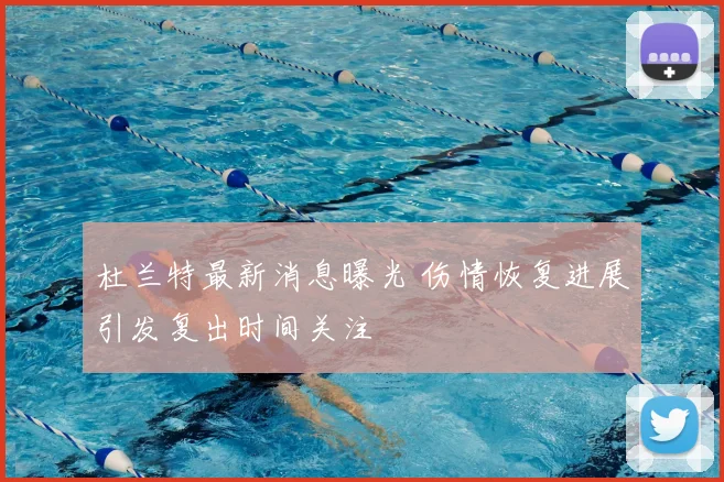 杜兰特最新消息曝光 伤情恢复进展引发复出时间关注