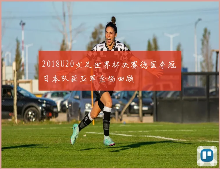 2018U20女足世界杯决赛德国夺冠 日本队获亚军全场回顾