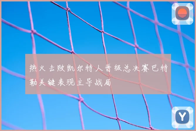 热火击败凯尔特人晋级总决赛巴特勒关键表现主导战局