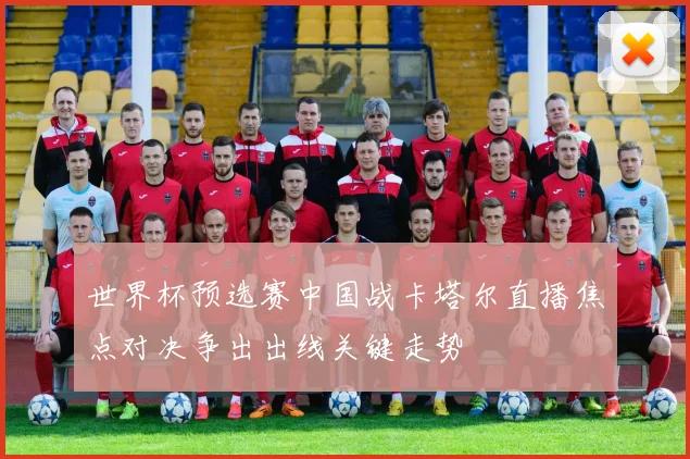 世界杯预选赛中国战卡塔尔直播焦点对决争出出线关键走势