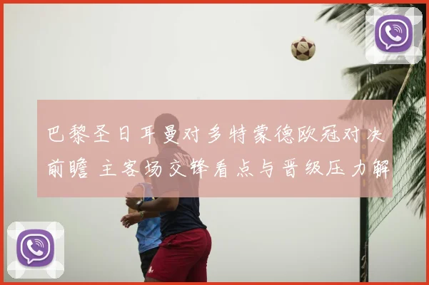 巴黎圣日耳曼对多特蒙德欧冠对决前瞻 主客场交锋看点与晋级压力解析