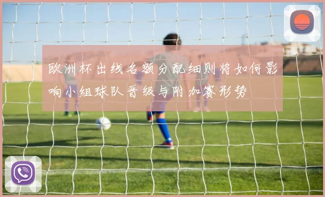 欧洲杯出线名额分配细则将如何影响小组球队晋级与附加赛形势