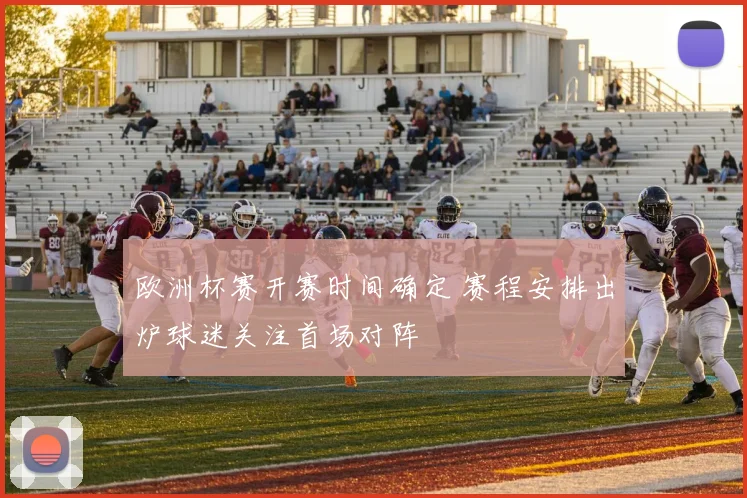欧洲杯赛开赛时间确定 赛程安排出炉球迷关注首场对阵