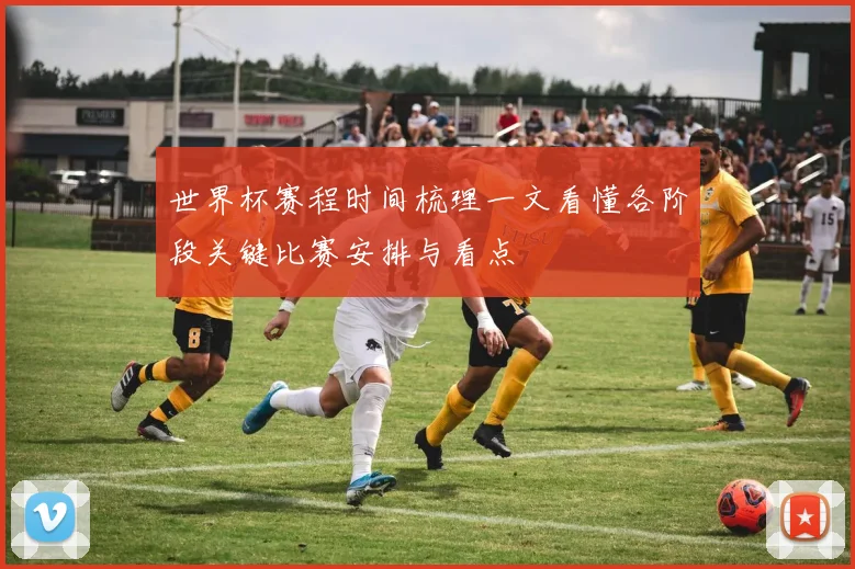 世界杯赛程时间梳理一文看懂各阶段关键比赛安排与看点