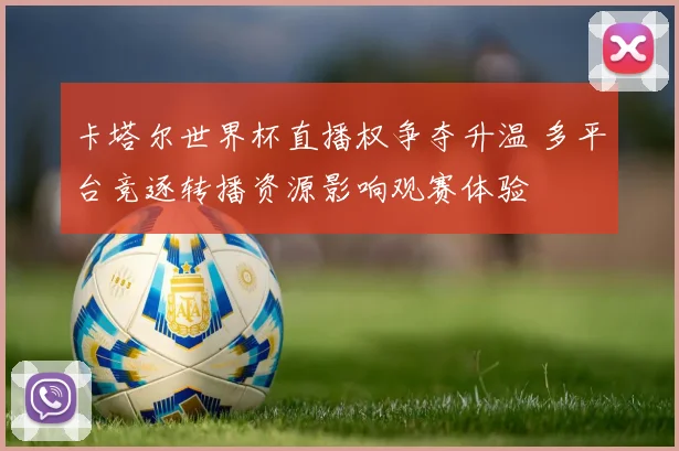 卡塔尔世界杯直播权争夺升温 多平台竞逐转播资源影响观赛体验