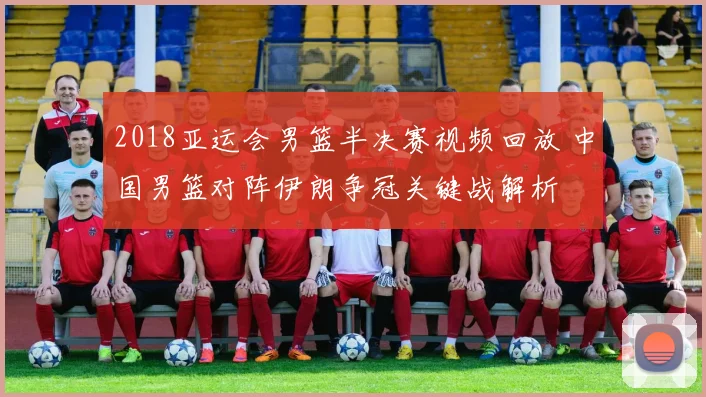 2018亚运会男篮半决赛视频回放 中国男篮对阵伊朗争冠关键战解析