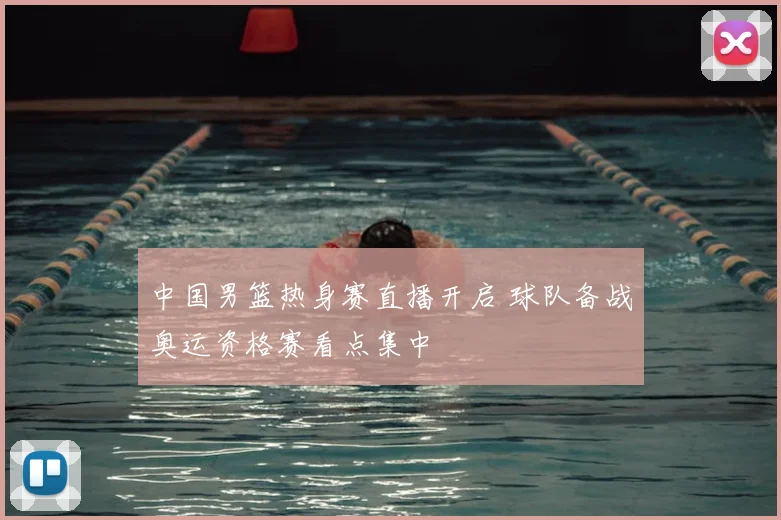 中国男篮热身赛直播开启 球队备战奥运资格赛看点集中