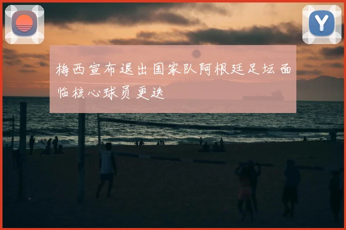 梅西宣布退出国家队阿根廷足坛面临核心球员更迭