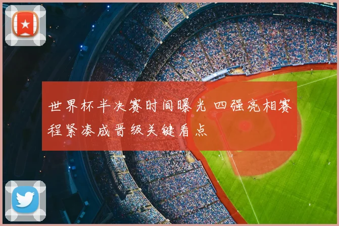 世界杯半决赛时间曝光 四强亮相赛程紧凑成晋级关键看点