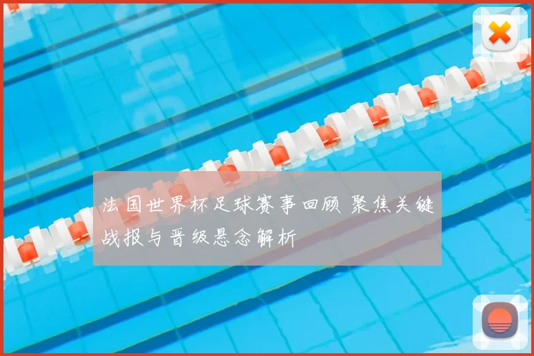 法国世界杯足球赛事回顾 聚焦关键战报与晋级悬念解析