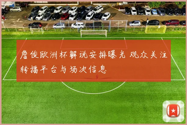 詹俊欧洲杯解说安排曝光 观众关注转播平台与场次信息