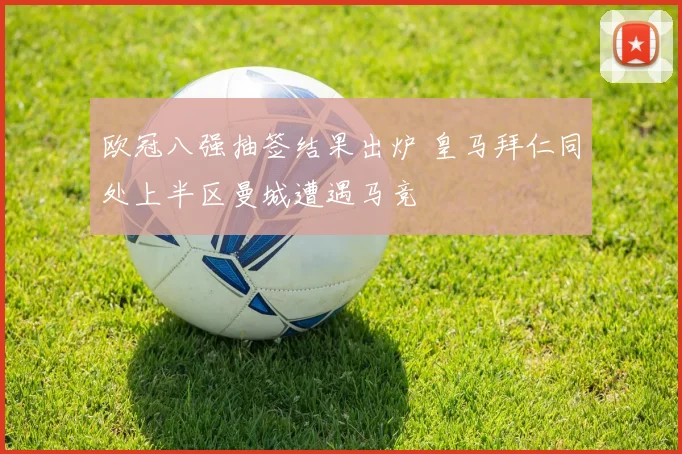 欧冠八强抽签结果出炉 皇马拜仁同处上半区曼城遭遇马竞
