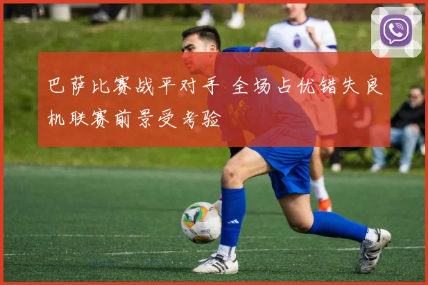 巴萨比赛战平对手 全场占优错失良机联赛前景受考验