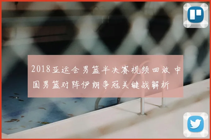 2018亚运会男篮半决赛视频回放 中国男篮对阵伊朗争冠关键战解析