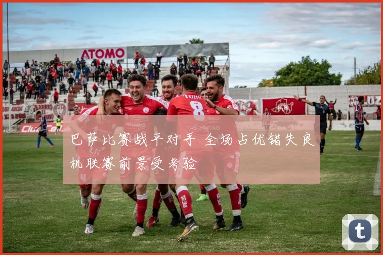 巴萨比赛战平对手 全场占优错失良机联赛前景受考验