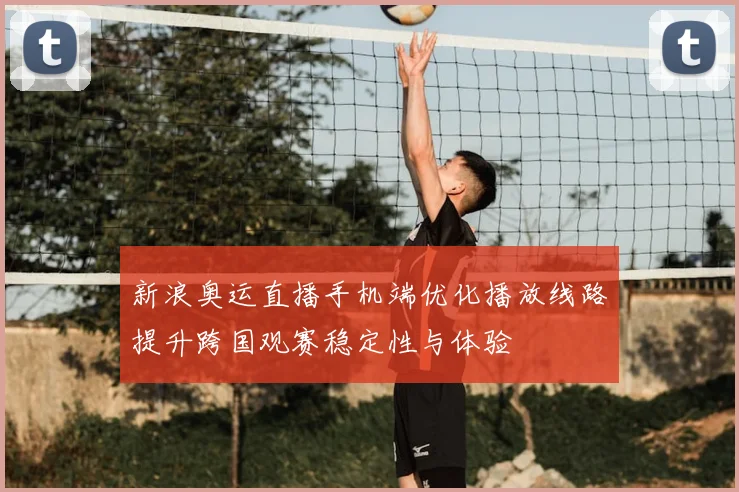 新浪奥运直播手机端优化播放线路提升跨国观赛稳定性与体验