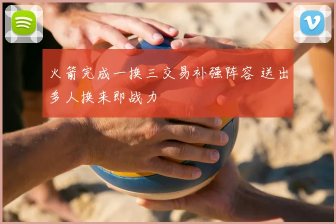 火箭完成一换三交易补强阵容 送出多人换来即战力