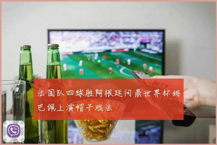 法国队四球胜阿根廷问鼎世界杯姆巴佩上演帽子戏法