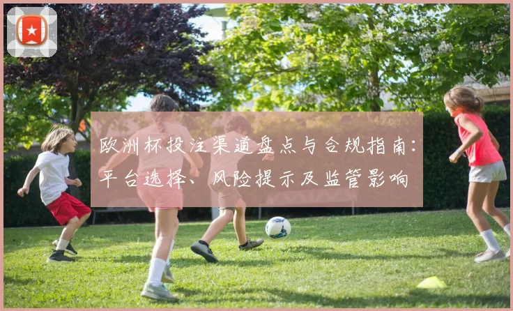 欧洲杯投注渠道盘点与合规指南：平台选择、风险提示及监管影响