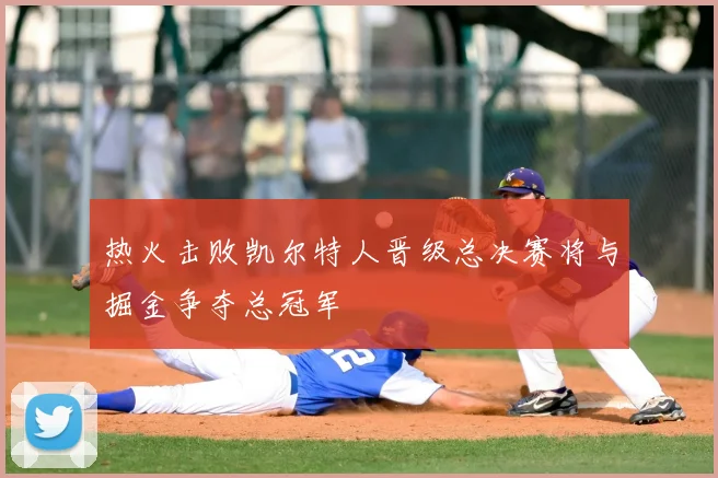热火击败凯尔特人晋级总决赛将与掘金争夺总冠军