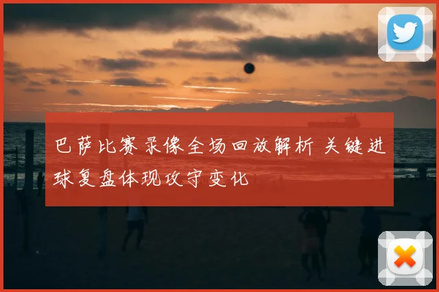 巴萨比赛录像全场回放解析 关键进球复盘体现攻守变化