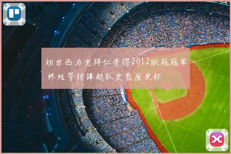 切尔西力克拜仁夺得2012欧冠冠军 终结等待捧起队史首座奖杯