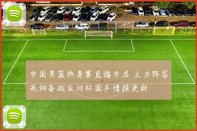 中国男篮热身赛直播开启 主力阵容亮相备战亚洲杯国乒情报更新
