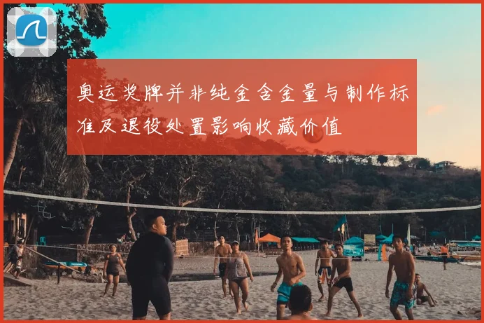 奥运奖牌并非纯金含金量与制作标准及退役处置影响收藏价值