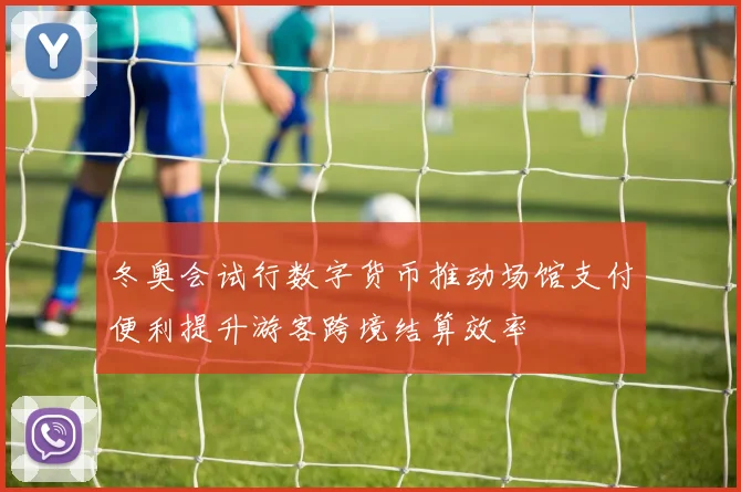 冬奥会试行数字货币推动场馆支付便利提升游客跨境结算效率